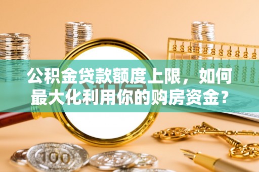双牌公积金贷款额度上限，如何最大化利用你的购房资金？