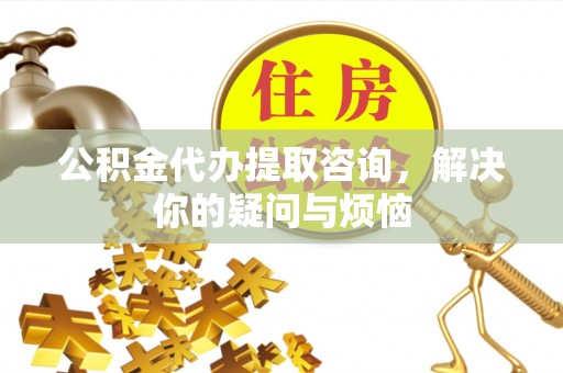 双牌公积金代办提取咨询，解决你的疑问与烦恼