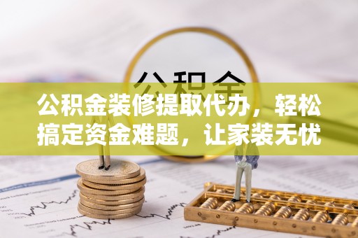 双牌公积金装修提取代办，轻松搞定资金难题，让家装无忧