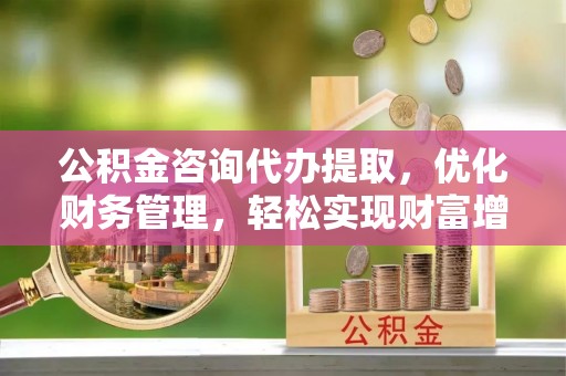 双牌公积金咨询代办提取，优化财务管理，轻松实现财富增值