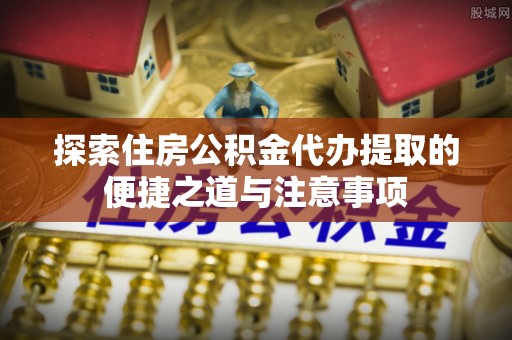 双牌探索住房公积金代办提取的便捷之道与注意事项