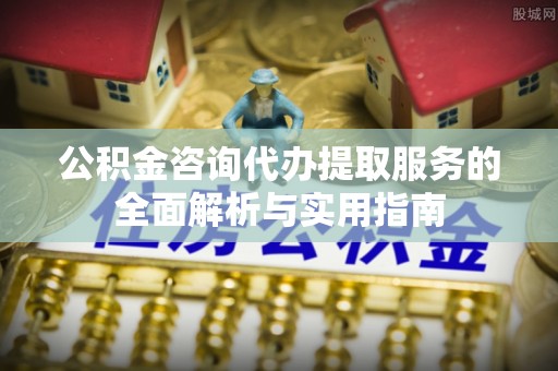 双牌公积金咨询代办提取服务的全面解析与实用指南