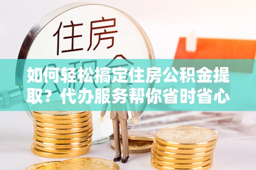 双牌如何轻松搞定住房公积金提取？代办服务帮你省时省心