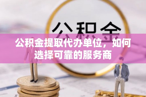 双牌公积金提取代办单位，如何选择可靠的服务商