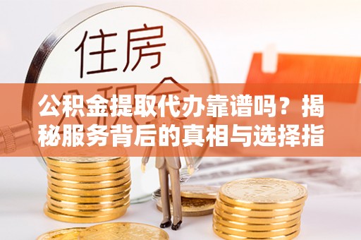 双牌公积金提取代办靠谱吗？揭秘服务背后的真相与选择指南