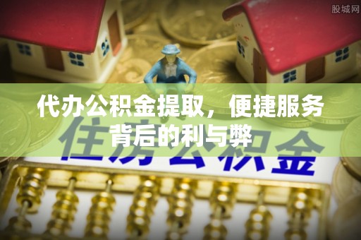 双牌代办公积金提取，便捷服务背后的利与弊