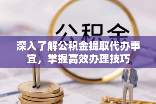双牌深入了解公积金提取代办事宜，掌握高效办理技巧
