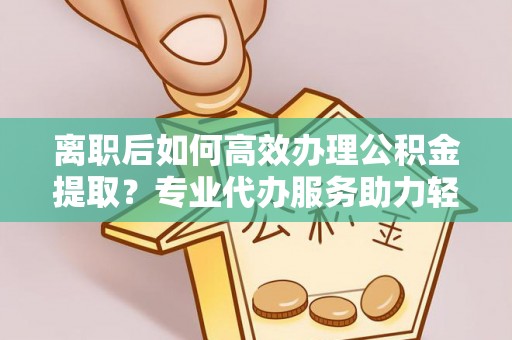 双牌离职后如何高效办理公积金提取？专业代办服务助力轻松解决