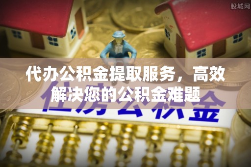 双牌代办公积金提取服务，高效解决您的公积金难题