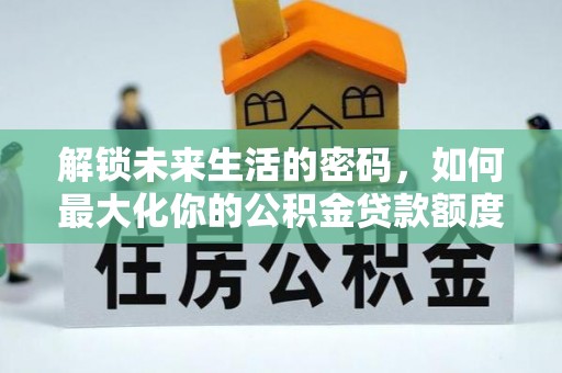 双牌解锁未来生活的密码，如何最大化你的公积金贷款额度