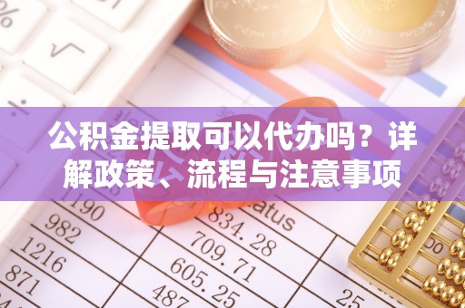 双牌公积金提取可以代办吗？详解政策、流程与注意事项