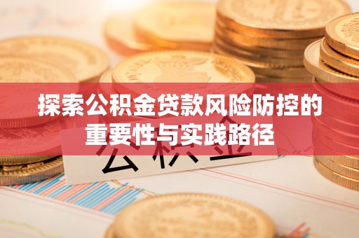 双牌探索公积金贷款风险防控的重要性与实践路径