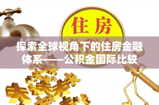 双牌探索全球视角下的住房金融体系——公积金国际比较