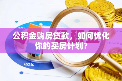 双牌公积金购房贷款，如何优化你的买房计划？