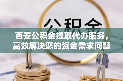 双牌西安公积金提取代办服务，高效解决您的资金需求问题
