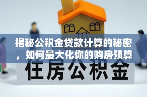 双牌揭秘公积金贷款计算的秘密，如何最大化你的购房预算
