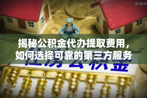 双牌揭秘公积金代办提取费用，如何选择可靠的第三方服务