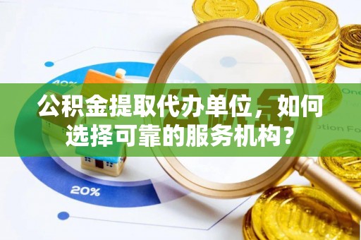双牌公积金提取代办单位，如何选择可靠的服务机构？