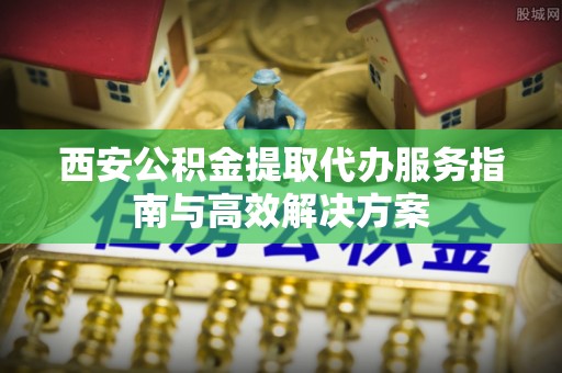 双牌西安公积金提取代办服务指南与高效解决方案