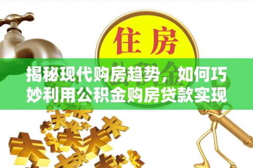 双牌揭秘现代购房趋势，如何巧妙利用公积金购房贷款实现置业梦想