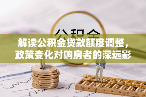 双牌解读公积金贷款额度调整，政策变化对购房者的深远影响