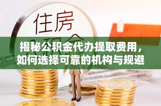 双牌揭秘公积金代办提取费用，如何选择可靠的机构与规避潜在风险