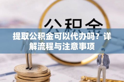 双牌提取公积金可以代办吗？详解流程与注意事项