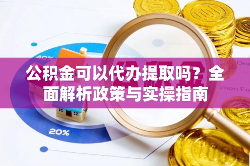 双牌公积金可以代办提取吗？全面解析政策与实操指南