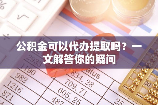 双牌公积金可以代办提取吗？一文解答你的疑问