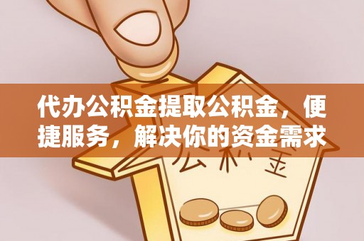 双牌代办公积金提取公积金，便捷服务，解决你的资金需求