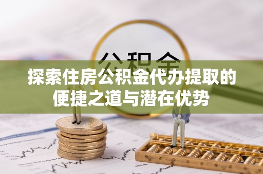 双牌探索住房公积金代办提取的便捷之道与潜在优势