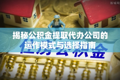 双牌揭秘公积金提取代办公司的运作模式与选择指南