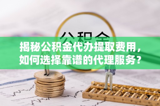 双牌揭秘公积金代办提取费用，如何选择靠谱的代理服务？