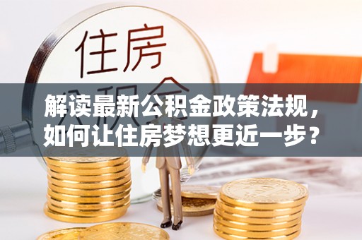 双牌解读最新公积金政策法规，如何让住房梦想更近一步？