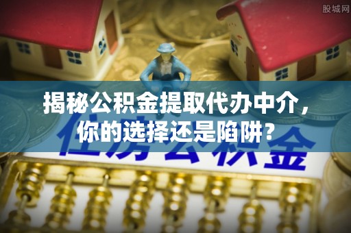 双牌揭秘公积金提取代办中介，你的选择还是陷阱？