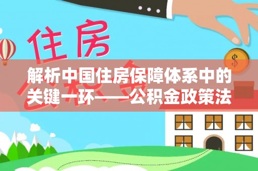 双牌解析中国住房保障体系中的关键一环——公积金政策法规的演变与影响