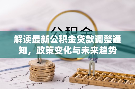 双牌解读最新公积金贷款调整通知，政策变化与未来趋势