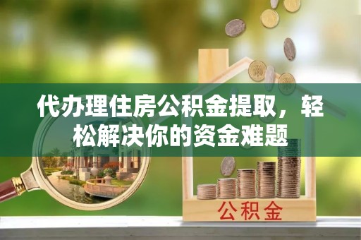 双牌代办理住房公积金提取，轻松解决你的资金难题