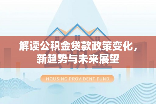 双牌解读公积金贷款政策变化，新趋势与未来展望