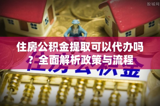 双牌住房公积金提取可以代办吗？全面解析政策与流程