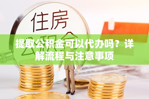 双牌提取公积金可以代办吗？详解流程与注意事项