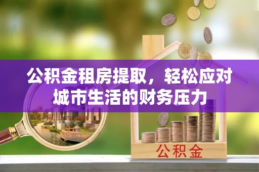 双牌公积金租房提取，轻松应对城市生活的财务压力