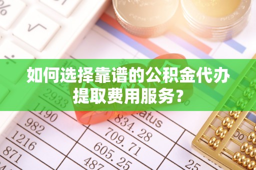 双牌如何选择靠谱的公积金代办提取费用服务？