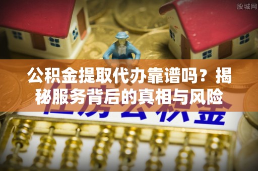双牌公积金提取代办靠谱吗？揭秘服务背后的真相与风险