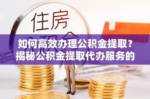 双牌如何高效办理公积金提取？揭秘公积金提取代办服务的优势与注意事项