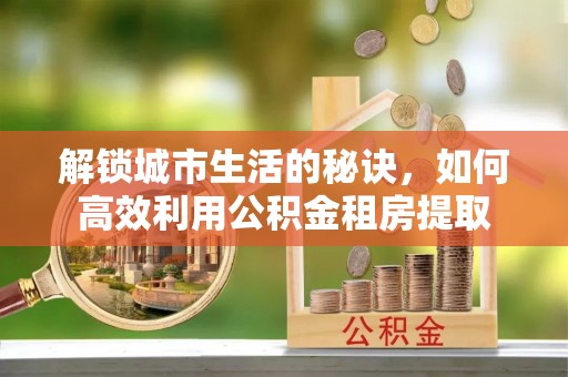 双牌解锁城市生活的秘诀，如何高效利用公积金租房提取