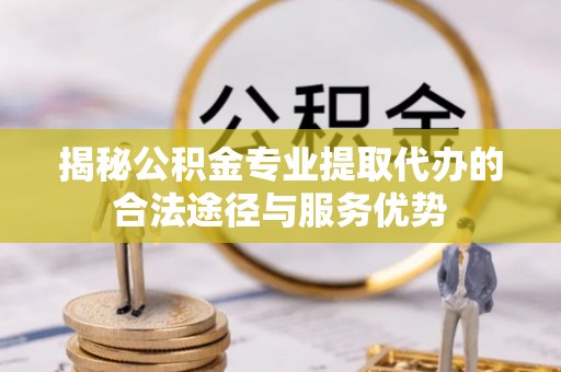 双牌揭秘公积金专业提取代办的合法途径与服务优势