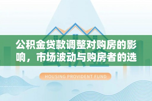 双牌公积金贷款调整对购房的影响，市场波动与购房者的选择