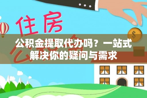 双牌公积金提取代办吗？一站式解决你的疑问与需求