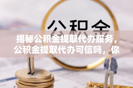 双牌揭秘公积金提取代办服务，公积金提取代办可信吗，你需要知道的真相